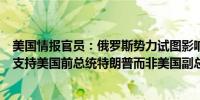 美国情报官员：俄罗斯势力试图影响选民在美国总统竞选中支持美国前总统特朗普而非美国副总统哈里斯