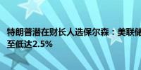 特朗普潜在财长人选保尔森：美联储到2025年底料将利率降至低达2.5%