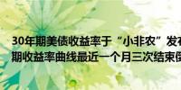 30年期美债收益率于“小非农”发布日跌3.7个基点2/10年期收益率曲线最近一个月三次结束倒挂