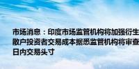 市场消息：印度市场监管机构将加强衍生品规则以提高准入门槛并增加散户投资者交易成本据悉监管机构将审查提高保证金要求的提案并监测日内交易头寸