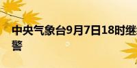 中央气象台9月7日18时继续发布暴雨橙色预警