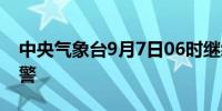 中央气象台9月7日06时继续发布暴雨橙色预警