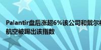 Palantir盘后涨超6%该公司和戴尔被纳入标普500指数美国航空被踢出该指数