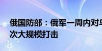 俄国防部：俄军一周内对乌克兰目标进行17次大规模打击