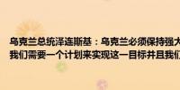 乌克兰总统泽连斯基：乌克兰必须保持强大以便与俄罗斯进行任何谈判我们需要一个计划来实现这一目标并且我们需要所有盟友的支持