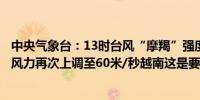 中央气象台：13时台风“摩羯”强度再次增强中心附近最大风力再次上调至60米/秒越南这是要打一场大硬仗！