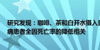 研究发现：咖啡、茶和白开水摄入量的增加与成人2型糖尿病患者全因死亡率的降低相关