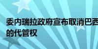 委内瑞拉政府宣布取消巴西对阿根廷驻委使馆的代管权