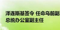 泽连斯基签令 任命乌前副总理韦列修克为乌总统办公室副主任