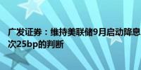 广发证券：维持美联储9月启动降息、年内降息2次左右、每次25bp的判断