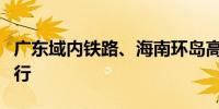 广东域内铁路、海南环岛高铁东段逐步恢复开行