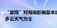 “摩羯”对海南影响基本结束 预计海南将以多云天气为主