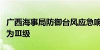 广西海事局防御台风应急响应等级由Ⅰ级调整为Ⅲ级