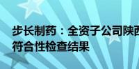 步长制药：全资子公司陕西步长获药品GMP符合性检查结果