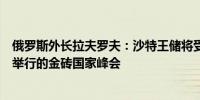 俄罗斯外长拉夫罗夫：沙特王储将受邀参加十月份在俄罗斯举行的金砖国家峰会