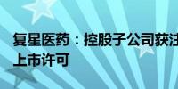 复星医药：控股子公司获注射用A型肉毒毒素上市许可