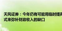 天风证券：今年仍有可能用临时提高赤字率、增发国债的方式来弥补财政收入的缺口