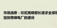 市场消息：印尼高级部长请求全球领导人帮助与贷款方谈判加快燃煤电厂的退役