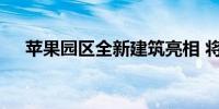 苹果园区全新建筑亮相 将用来展示新品