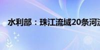 水利部：珠江流域20条河流发生超警洪水