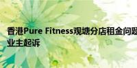 香港Pure Fitness观塘分店租金问题解决 此前据报因欠租被业主起诉