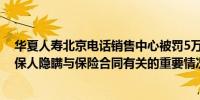 华夏人寿北京电话销售中心被罚5万元：欺骗投保人、对投保人隐瞒与保险合同有关的重要情况