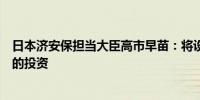 日本济安保担当大臣高市早苗：将设立委员会来判断对日本的投资