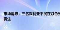 市场消息：三名叙利亚平民在以色列袭击叙利亚马斯亚夫后丧生