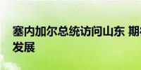 塞内加尔总统访问山东 期待共促农业现代化发展