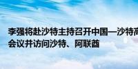 李强将赴沙特主持召开中国—沙特高级别联合委员会第四次会议并访问沙特、阿联酋