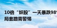 10倍“妖股”一天暴跌98% 港股“入指”做局套路需警惕