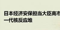 日本经济安保担当大臣高市早苗：将投资于下一代核反应堆