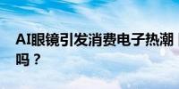 AI眼镜引发消费电子热潮 国内企业准备好了吗？