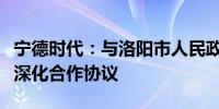 宁德时代：与洛阳市人民政府及国宏集团签署深化合作协议