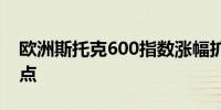 欧洲斯托克600指数涨幅扩大至1%为盘中高点