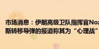 市场消息：伊朗高级卫队指挥官Nozari否认有关伊朗向俄罗斯转移导弹的报道称其为“心理战”