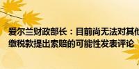 爱尔兰财政部长：目前尚无法对其他国家可能对苹果公司未缴税款提出索赔的可能性发表评论