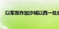 以军轰炸加沙城以西一处房屋 致5人死亡