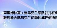 克里姆林宫：当乌克兰军队驻扎在俄罗斯库尔斯克地区时很难想象会就乌克兰问题达成任何协议