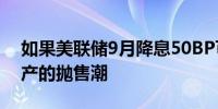 如果美联储9月降息50BP可能会引发风险资产的抛售潮