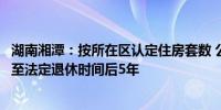 湖南湘潭：按所在区认定住房套数 公积金贷款偿还期限可延至法定退休时间后5年