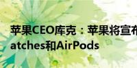 苹果CEO库克：苹果将宣布新款iPhone、Watches和AirPods