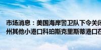 市场消息：美国海岸警卫队下令关闭布朗斯维尔和德克萨斯州其他小港口科珀斯克里斯蒂港口在船舶交通限制下开放