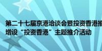 第二十七届京港洽谈会暨投资香港推介大会将在京举办 首次增设“投资香港”主题推介活动 