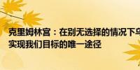 克里姆林宫：在别无选择的情况下乌克兰的特别军事行动是实现我们目标的唯一途径