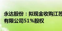 永达股份：拟现金收购江苏金源高端装备股份有限公司51%股权