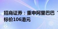 招商证券：重申阿里巴巴“强烈推荐”评级目标价106港元