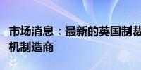 市场消息：最新的英国制裁措施包括伊朗无人机制造商