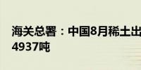 海关总署：中国8月稀土出口4722.9吨7月为4937吨