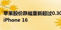 苹果股价跌幅重新超过0.30%该公司正在介绍iPhone 16